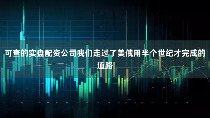 可查的实盘配资公司我们走过了美俄用半个世纪才完成的道路