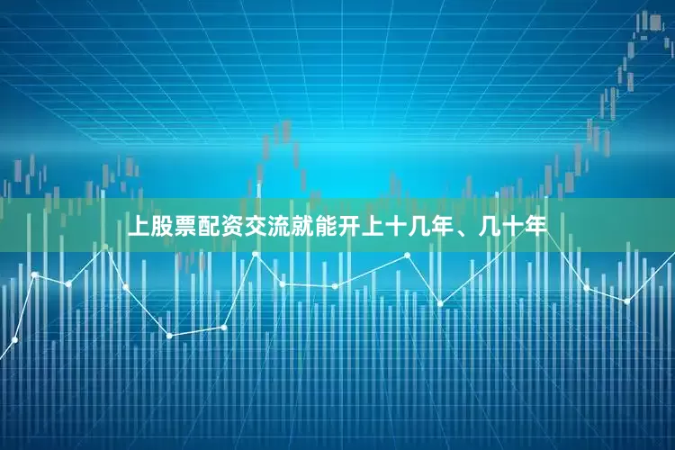 上股票配资交流就能开上十几年、几十年