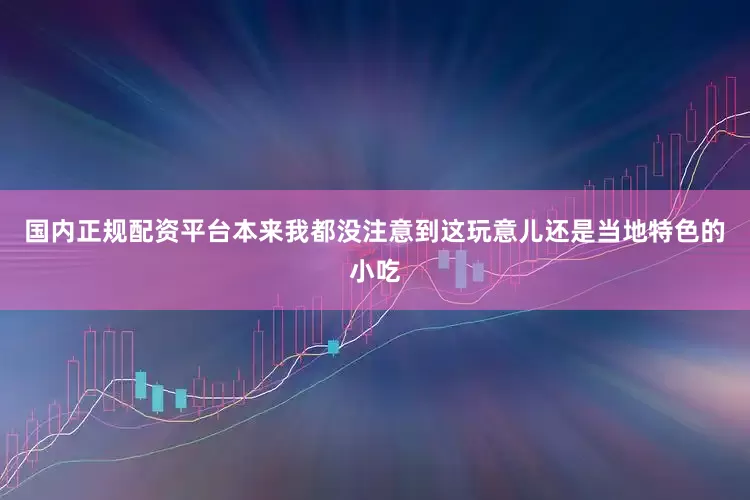 国内正规配资平台本来我都没注意到这玩意儿还是当地特色的小吃