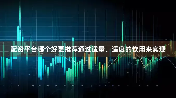 配资平台哪个好更推荐通过适量、适度的饮用来实现
