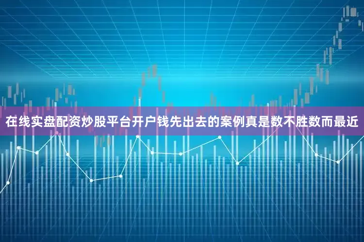 在线实盘配资炒股平台开户钱先出去的案例真是数不胜数而最近