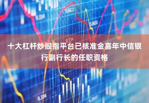 十大杠杆炒股指平台已核准金喜年中信银行副行长的任职资格