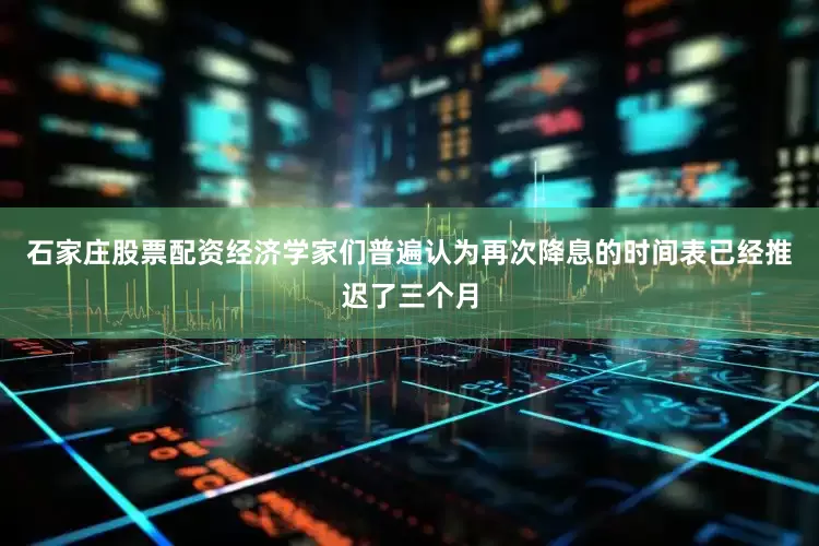 石家庄股票配资经济学家们普遍认为再次降息的时间表已经推迟了三个月