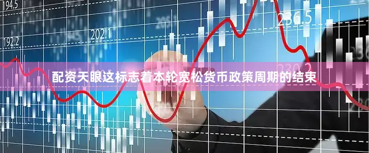 配资天眼这标志着本轮宽松货币政策周期的结束