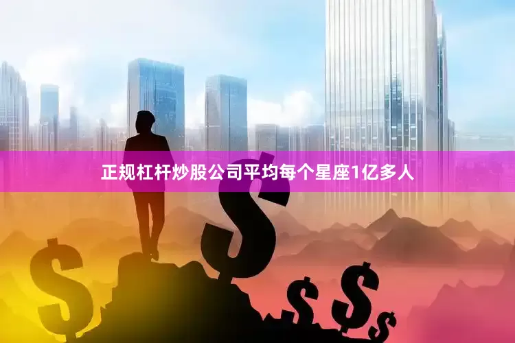 正规杠杆炒股公司平均每个星座1亿多人