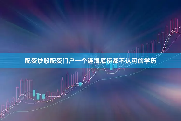 配资炒股配资门户一个连海底捞都不认可的学历