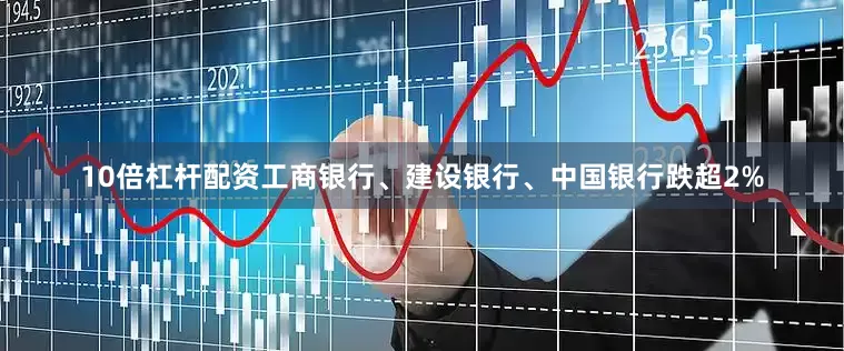 10倍杠杆配资工商银行、建设银行、中国银行跌超2%