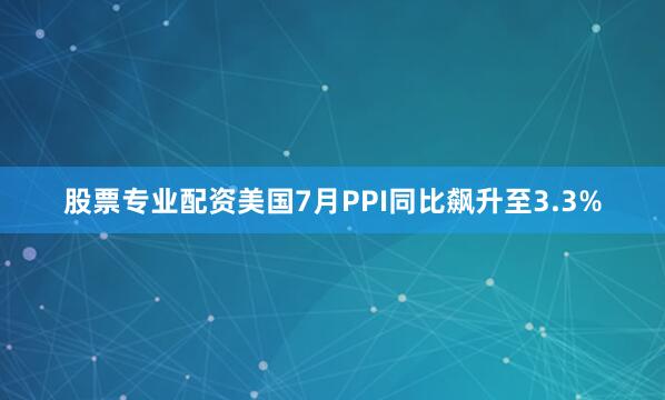 股票专业配资美国7月PPI同比飙升至3.3%