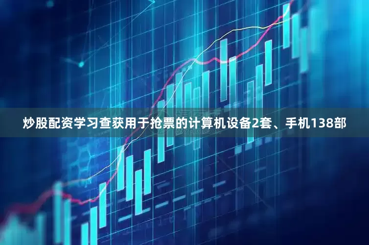 炒股配资学习查获用于抢票的计算机设备2套、手机138部